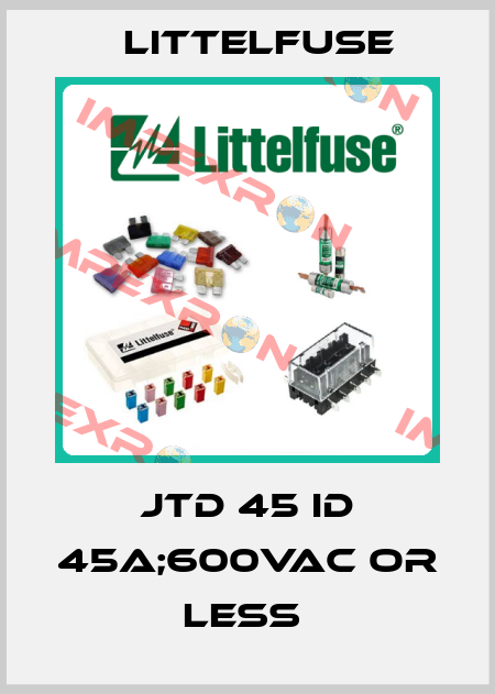 JTD 45 ID 45A;600VAC OR LESS  Littelfuse